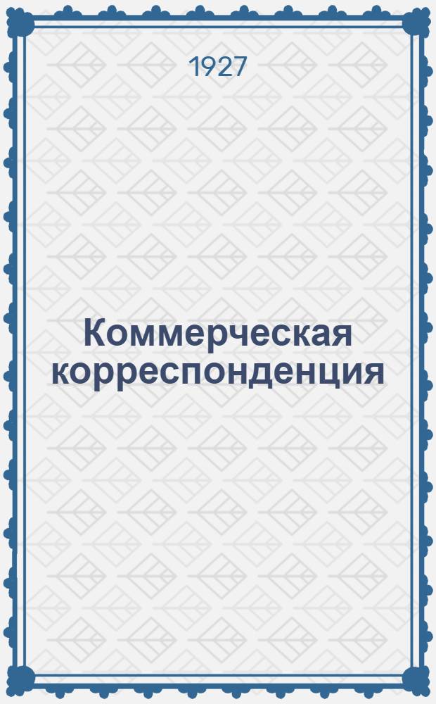 ... Коммерческая корреспонденция : Полное руководство к составлению всякого рода деловых бумаг, торговой переписки, разных циркуляров... : С прил. вычислений % учета векселей, перевода денег на иностранные..