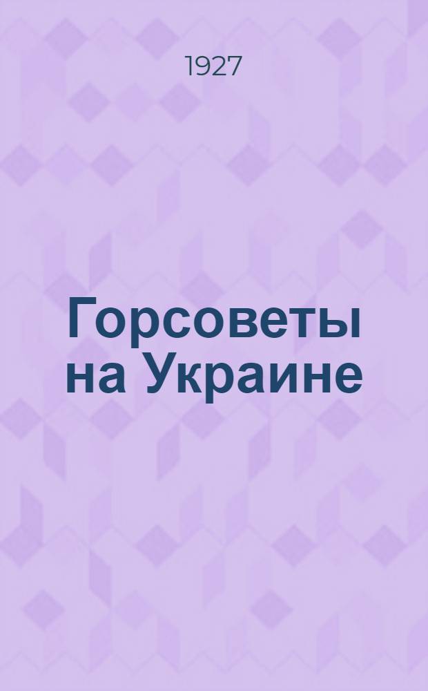 Горсоветы на Украине (их работа и ближайшие задачи)