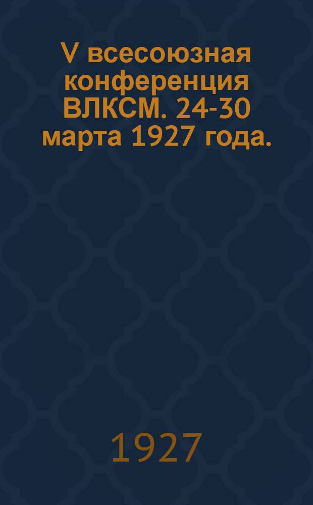 V всесоюзная конференция ВЛКСМ. 24-30 марта 1927 года. : Стенографический отчет
