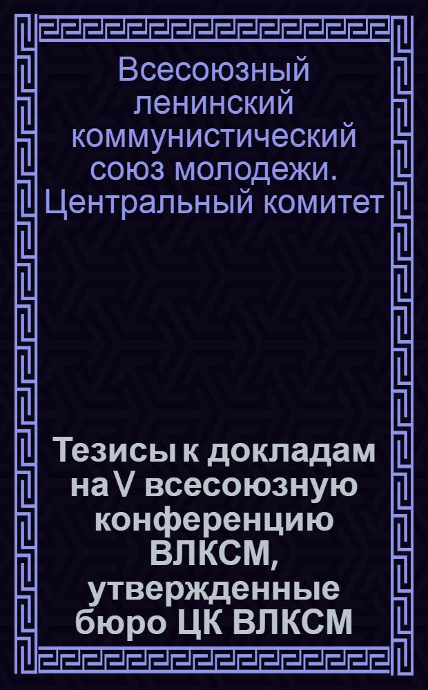 ... Тезисы к докладам на V всесоюзную конференцию ВЛКСМ, утвержденные бюро ЦК ВЛКСМ