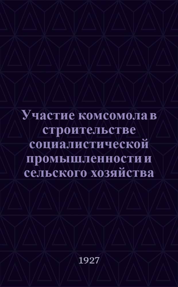 ... Участие комсомола в строительстве социалистической промышленности и сельского хозяйства : По материалам Информподотд. ЦК ВЛКСМ с VII съезда ВЛКСМ