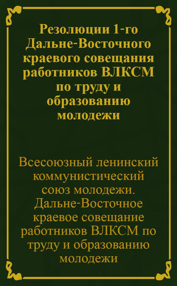 ... Резолюции 1-го Дальне-Восточного краевого совещания работников ВЛКСМ по труду и образованию молодежи