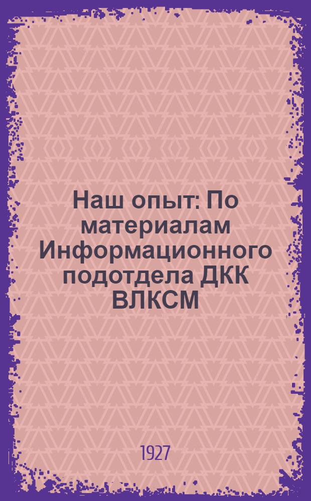 ... Наш опыт : По материалам Информационного подотдела ДКК ВЛКСМ