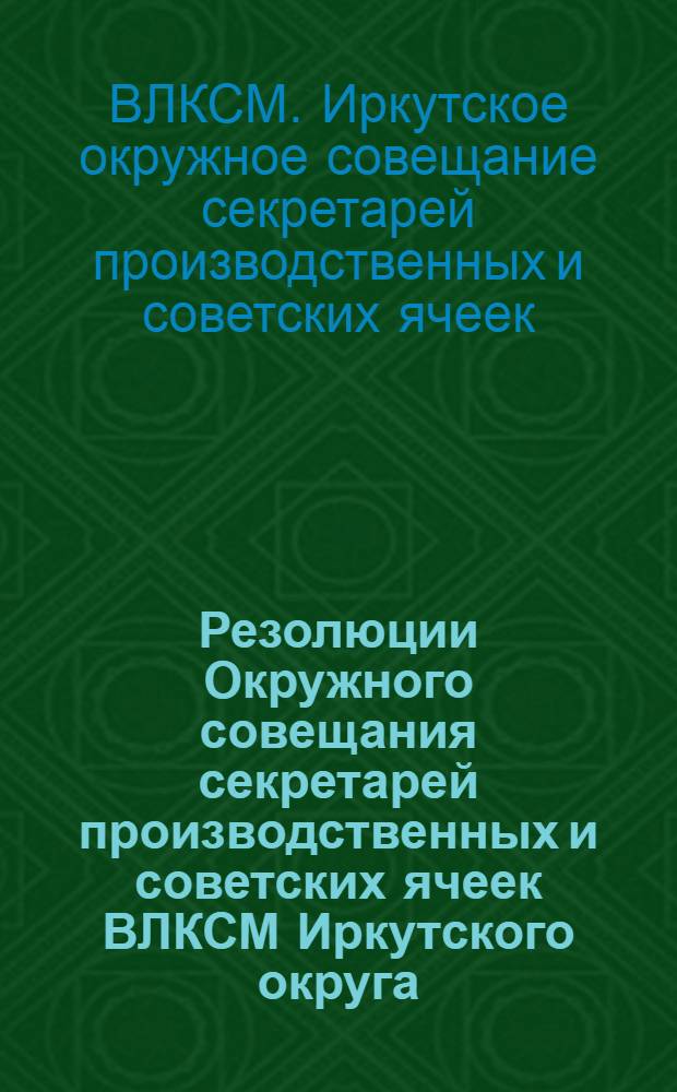 Резолюции Окружного совещания секретарей производственных и советских ячеек ВЛКСМ Иркутского округа. 12 октября 1927 г.