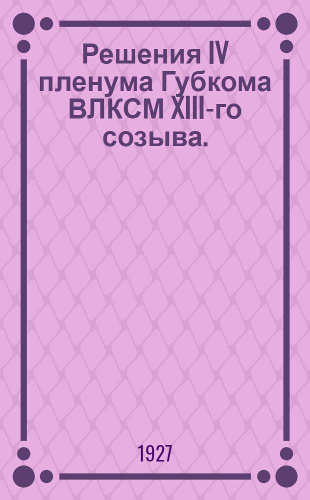 ... Решения IV пленума Губкома ВЛКСМ XIII-го созыва. (15-17 октября 1927 года)