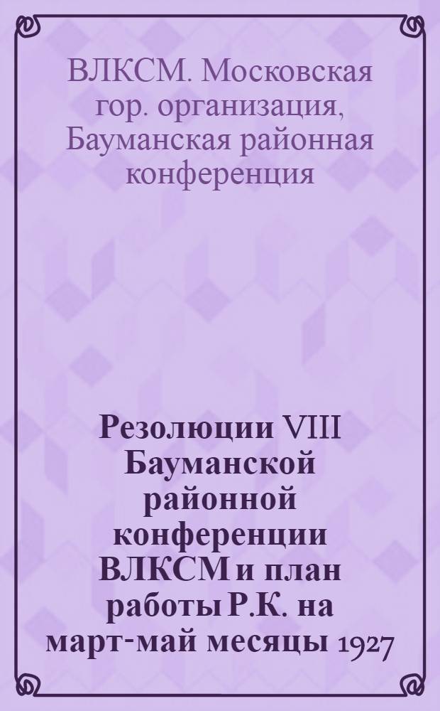 Резолюции VIII Бауманской районной конференции ВЛКСМ и план работы Р.К. на март-май месяцы 1927