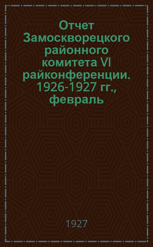 Отчет Замоскворецкого районного комитета VI райконференции. 1926-1927 гг., февраль