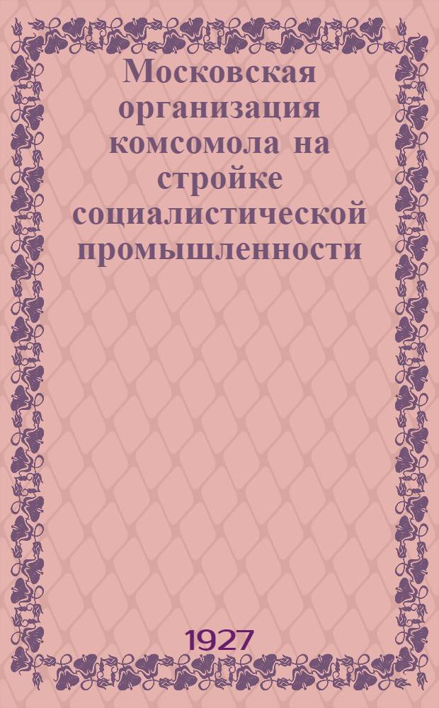 Московская организация комсомола на стройке социалистической промышленности : Информационный обзор