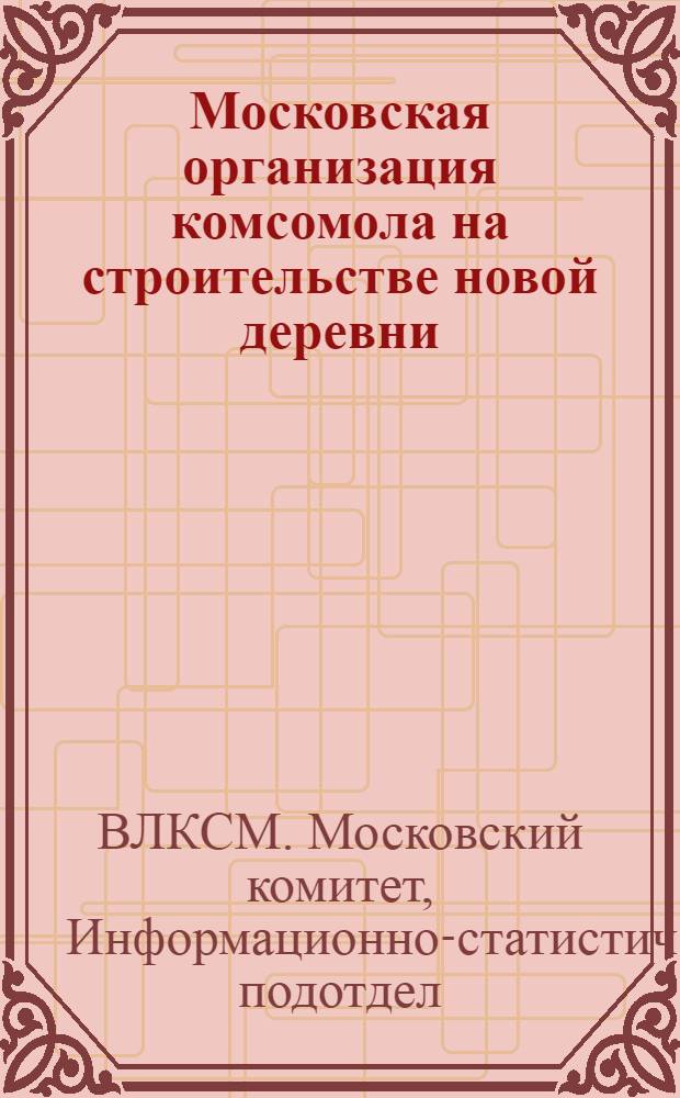 Московская организация комсомола на строительстве новой деревни : Информационный обзор