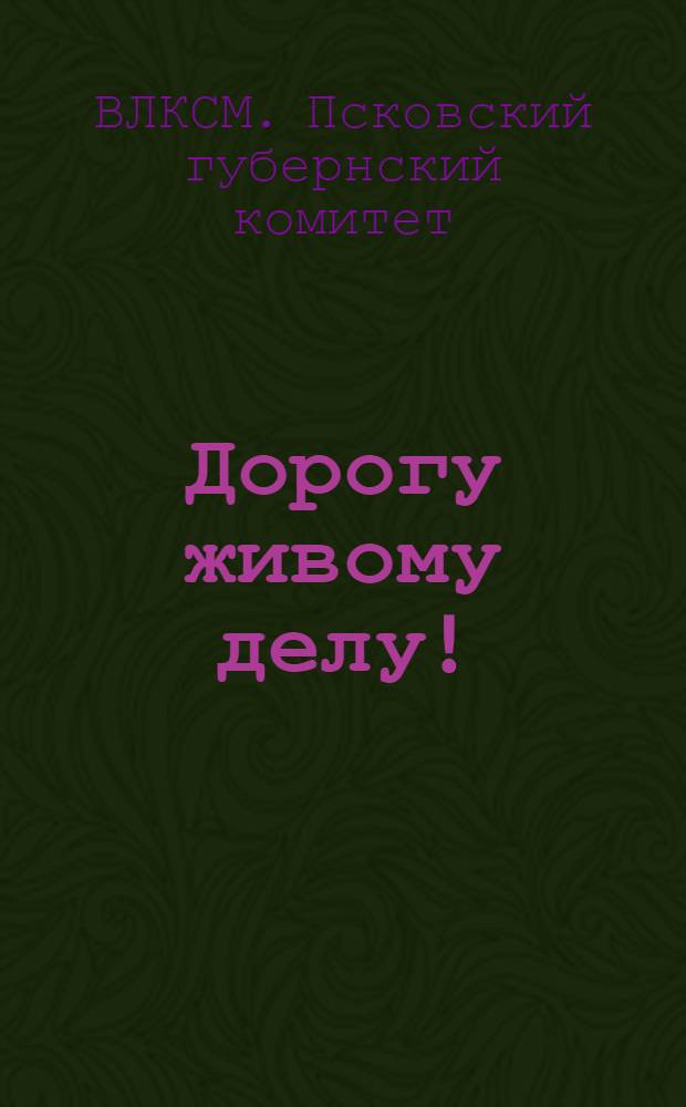 ... Дорогу живому делу! : (Опыт сельских ячеек ВЛКСМ Псковской губернии)