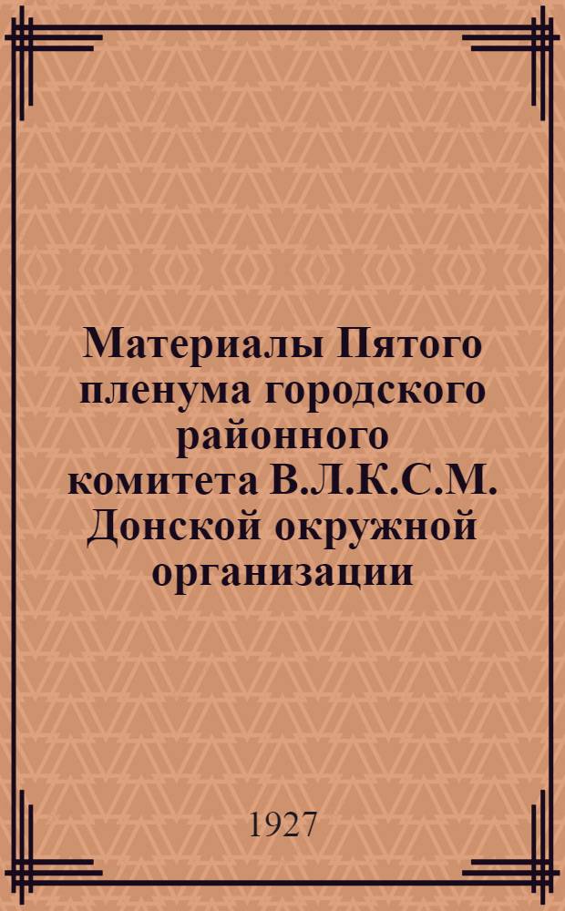 ... Материалы Пятого пленума городского районного комитета В.Л.К.С.М. Донской окружной организации. 16-17 сентября 1927 г.