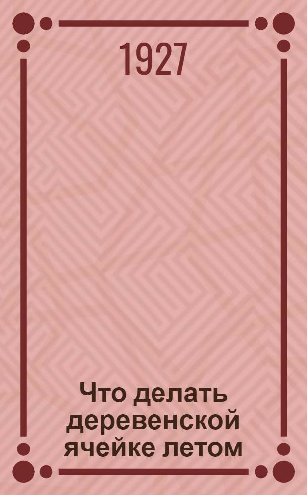 ... Что делать деревенской ячейке летом : Письмо Обкома всем деревенским организациям ВЛКСМ