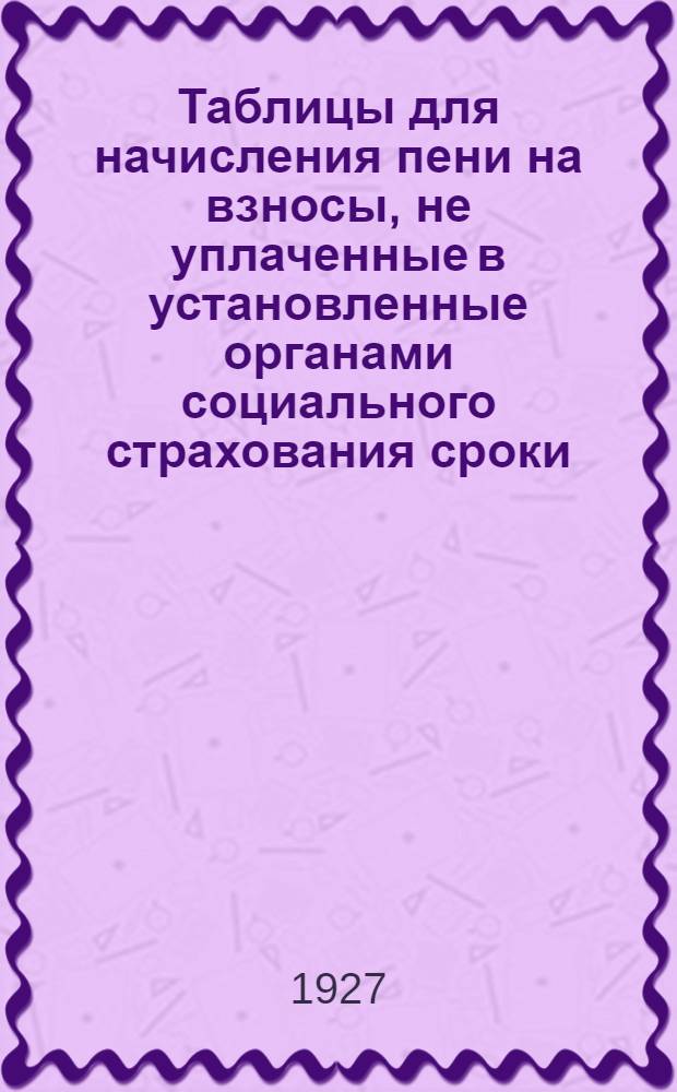Таблицы для начисления пени на взносы, не уплаченные в установленные органами социального страхования сроки