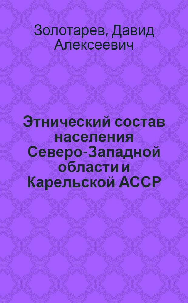 ... Этнический состав населения Северо-Западной области и Карельской АССР : С 54 цифровыми табл. и 3 этнографич. карт
