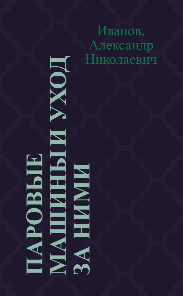 ... Паровые машины и уход за ними : Руководство для машинистов и их помощников : С 105 фигурами