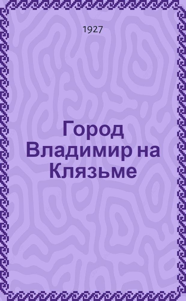 ... Город Владимир на Клязьме : Краткий краеведческий очерк с прилож. плана города