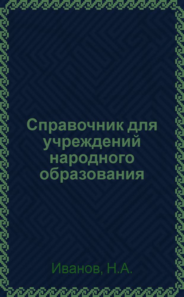 ... Справочник для учреждений народного образования : Административно-хозяйственные, финансовые и организационные вопросы..