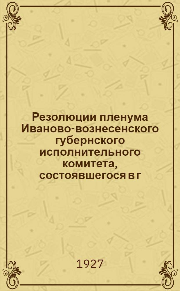 Резолюции пленума Иваново-вознесенского губернского исполнительного комитета, состоявшегося в г. Шуе 5-6 декабря 1926 г.