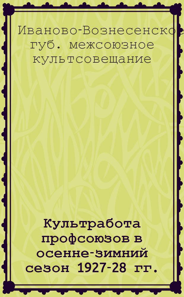 Культработа профсоюзов в осенне-зимний сезон 1927-28 гг. : Сборник материалов Губернского межсоюзного культсовещания 17-18 сентября 1927 г