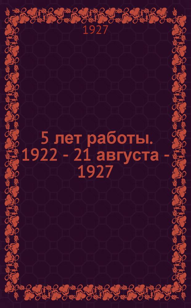 ... 5 лет работы. 1922 - 21 августа - 1927