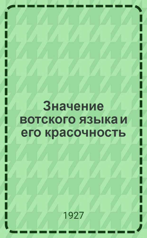 Значение вотского языка и его красочность : Доклад, чит. на заседании Обл. комис. по реализации вотского языка в Вотобласти 10 окт. 1925 г.