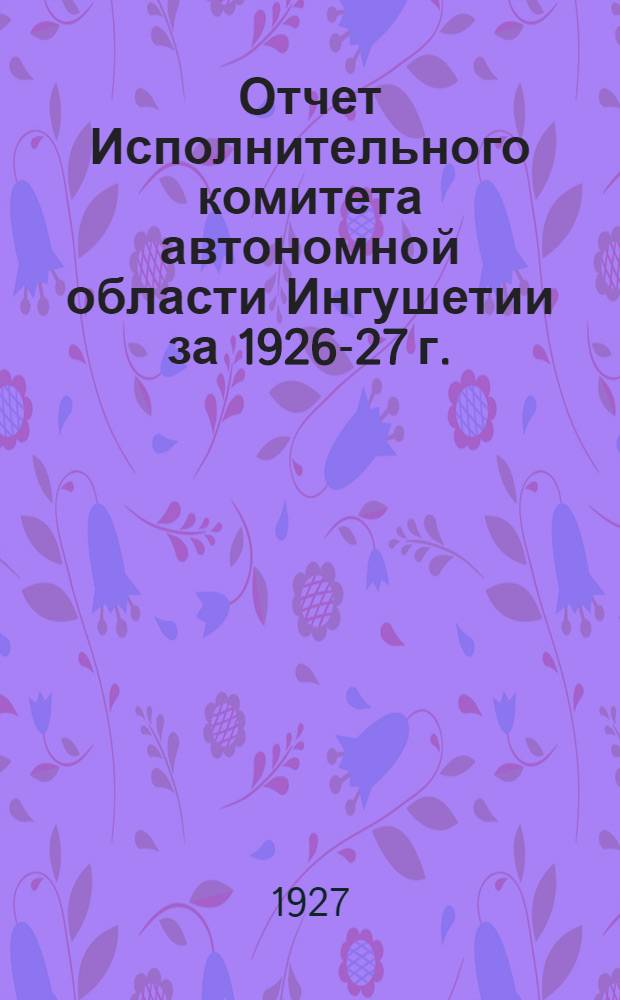 ... Отчет Исполнительного комитета автономной области Ингушетии за 1926-27 г.