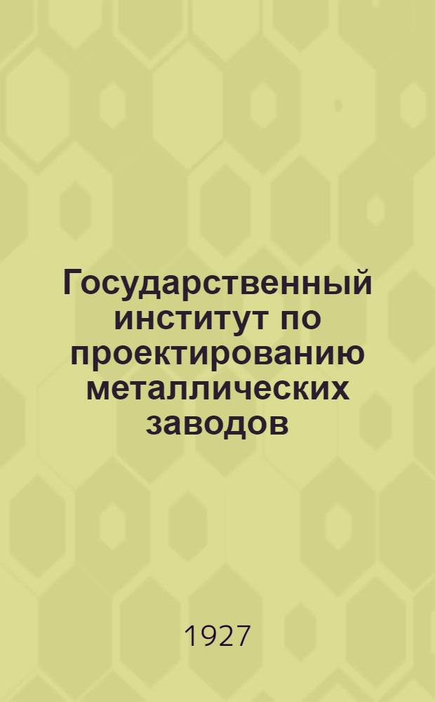 Государственный институт по проектированию металлических заводов : Обзор работы