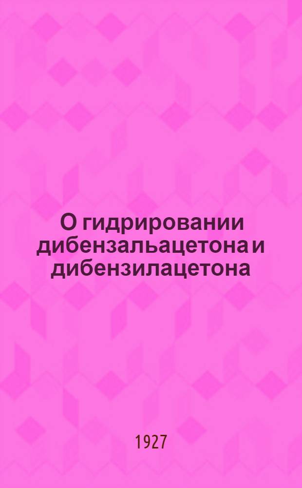 ... О гидрировании дибензальацетона и дибензилацетона : (Доложено в ОФМ 23 II 1927)