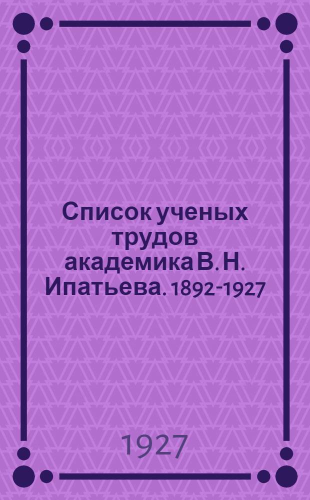 ... Список ученых трудов академика В. Н. Ипатьева. 1892-1927