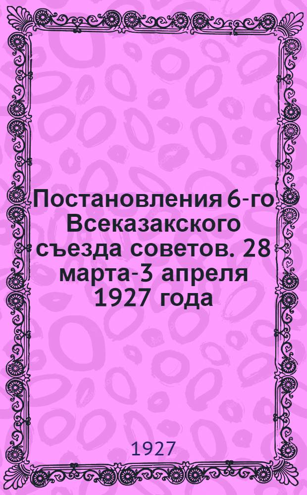 ... Постановления 6-го Всеказакского съезда советов. 28 марта-3 апреля 1927 года