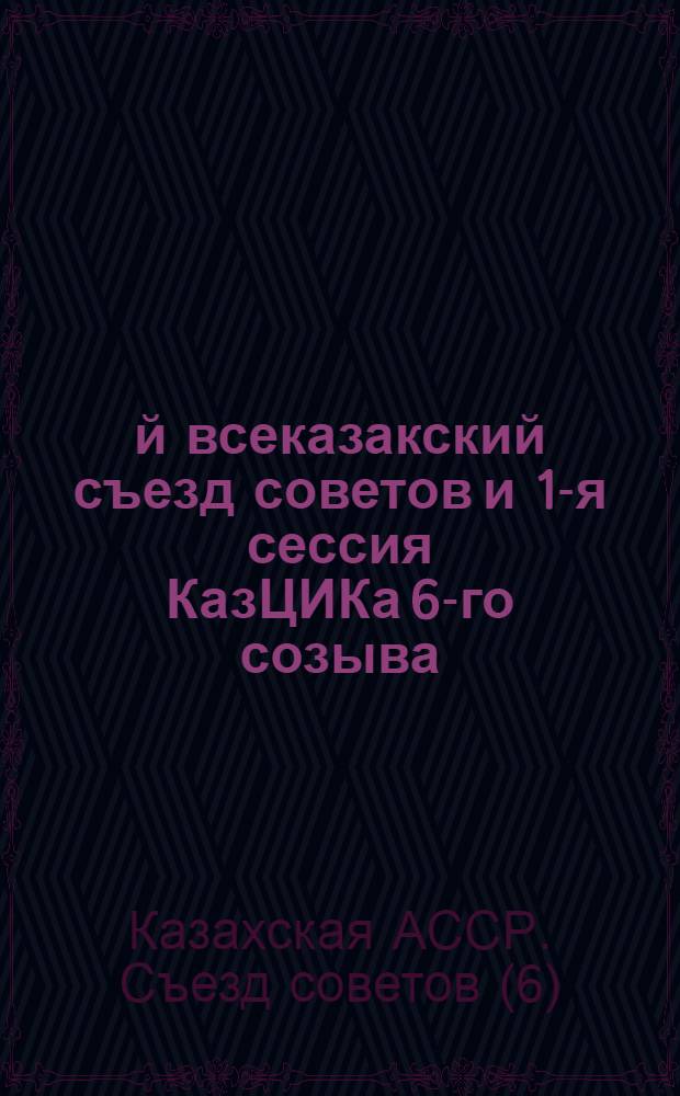 6-й всеказакский съезд советов и 1-я сессия КазЦИКа 6-го созыва : (Стенографический отчет). 28 марта - 3 апреля 1927 года