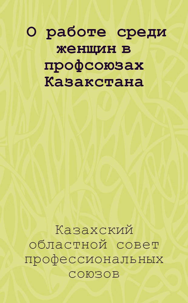 ... О работе среди женщин в профсоюзах Казакстана : (Директивное письмо Казсовпрофа)