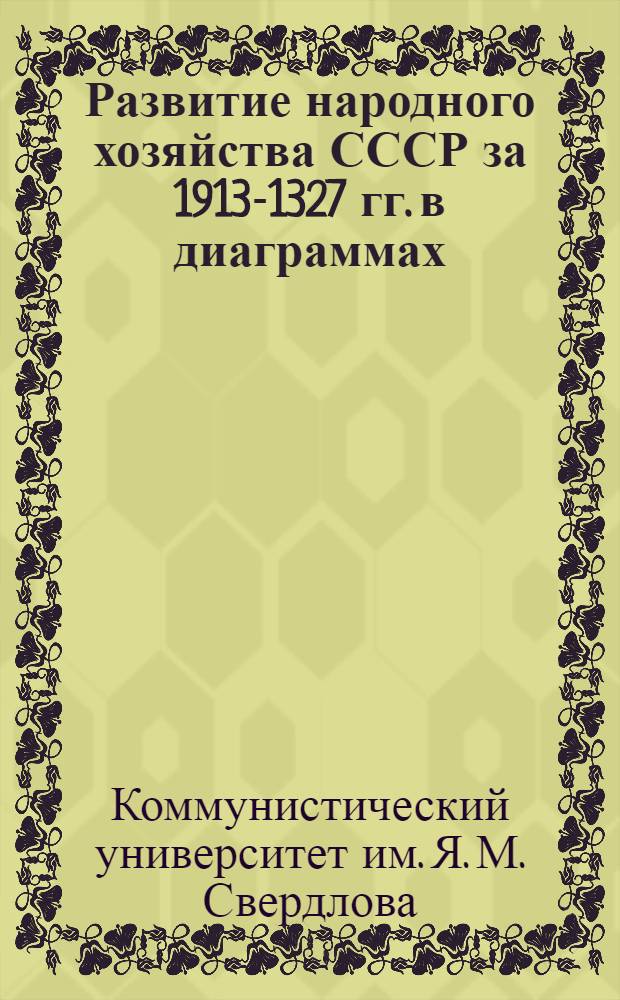 ... Развитие народного хозяйства СССР за 1913-1327 гг. в диаграммах : 28 таблиц с объяснительным текстом