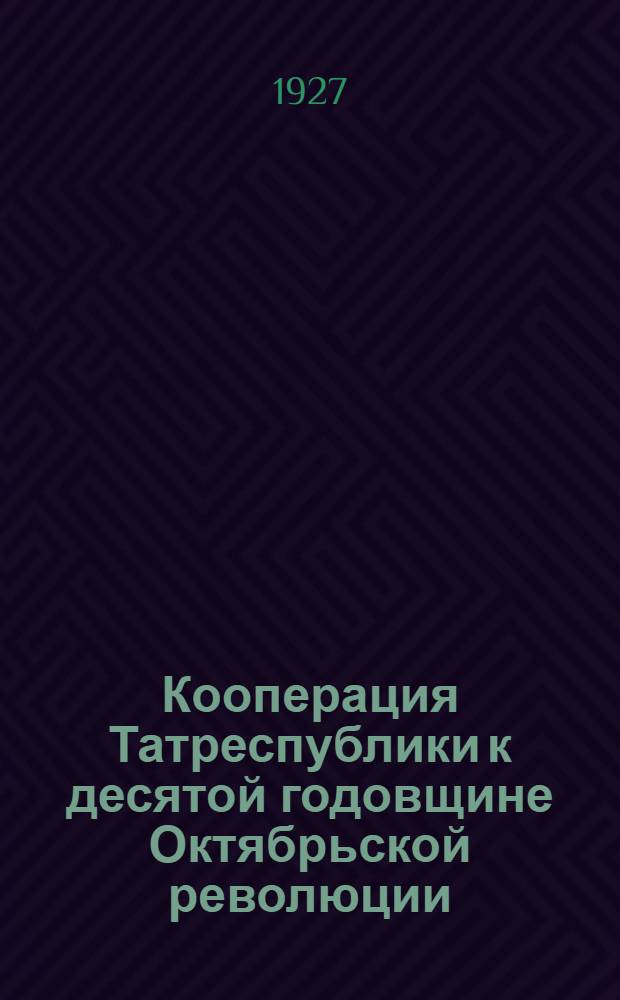 Кооперация Татреспублики к десятой годовщине Октябрьской революции : Сборник статей о кооперации Татреспублики