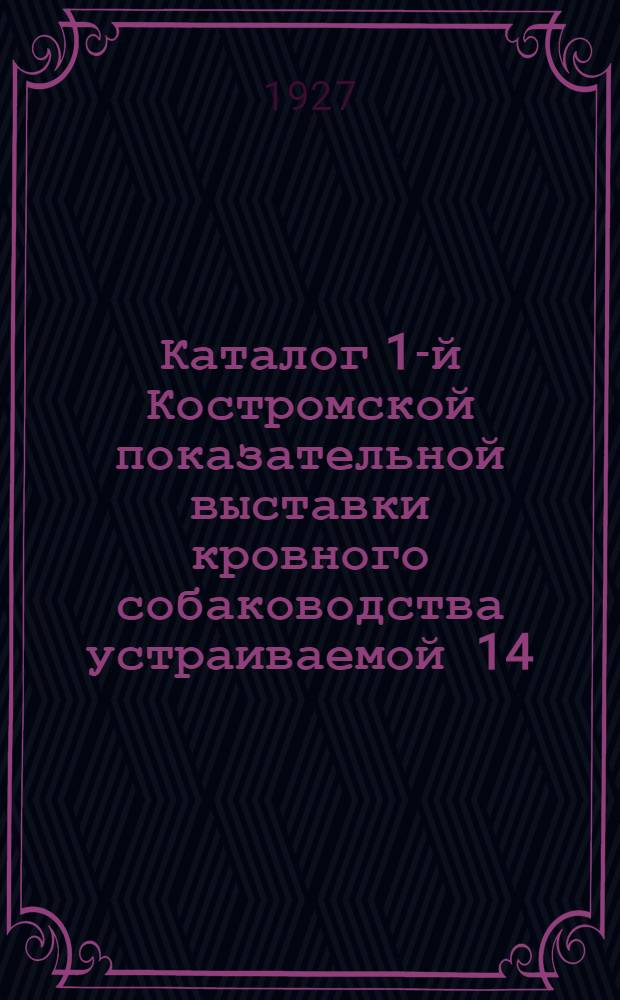 ... Каталог 1-й Костромской показательной выставки кровного собаководства устраиваемой 14, 15 и 16 августа 1927 г. Секцией кровного собаководства при Костромском охотсоюзе...