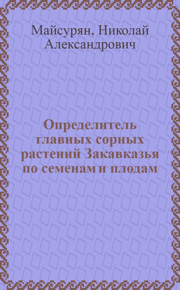 Определитель главных сорных растений Закавказья по семенам и плодам : (126 рис. на отд. табл.)