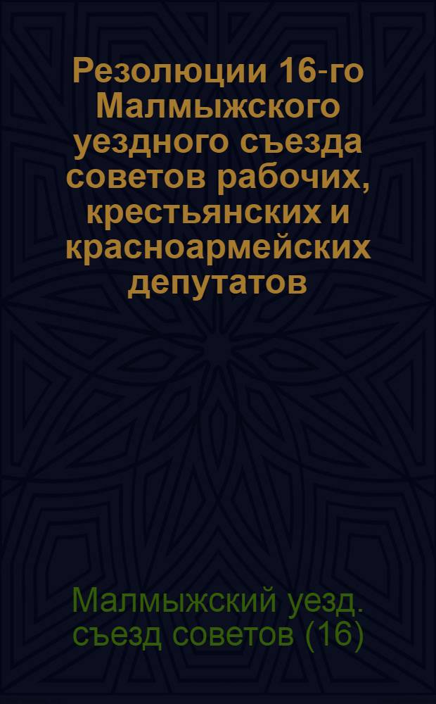 Резолюции 16-го Малмыжского уездного съезда советов рабочих, крестьянских и красноармейских депутатов. 16-21 марта 1927 года