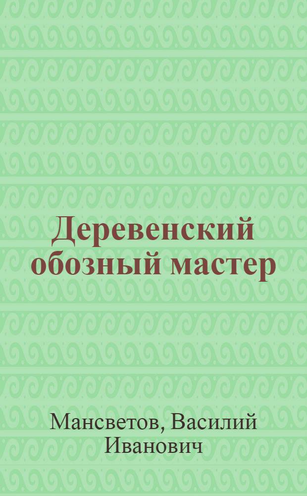 ... Деревенский обозный мастер : (Производство принадлежностей крестьянского обоза) : (С 23 рис.)
