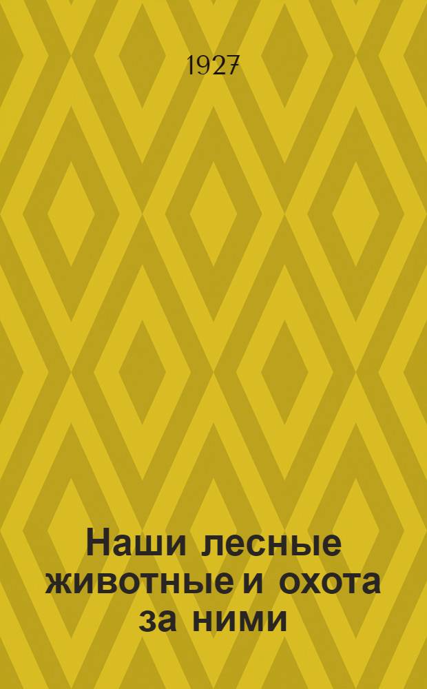 ... Наши лесные животные и охота за ними : С 13 рис