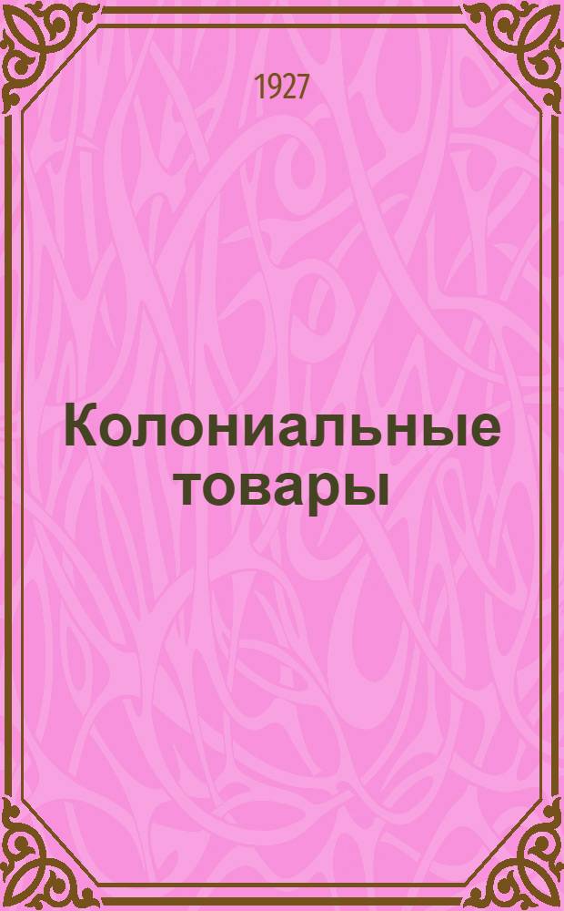 ... Колониальные товары : (Описание, выбор и условия торговли) : Практическое руководство для торгующих организаций