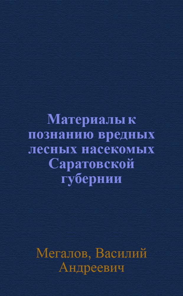 ... Материалы к познанию вредных лесных насекомых Саратовской губернии