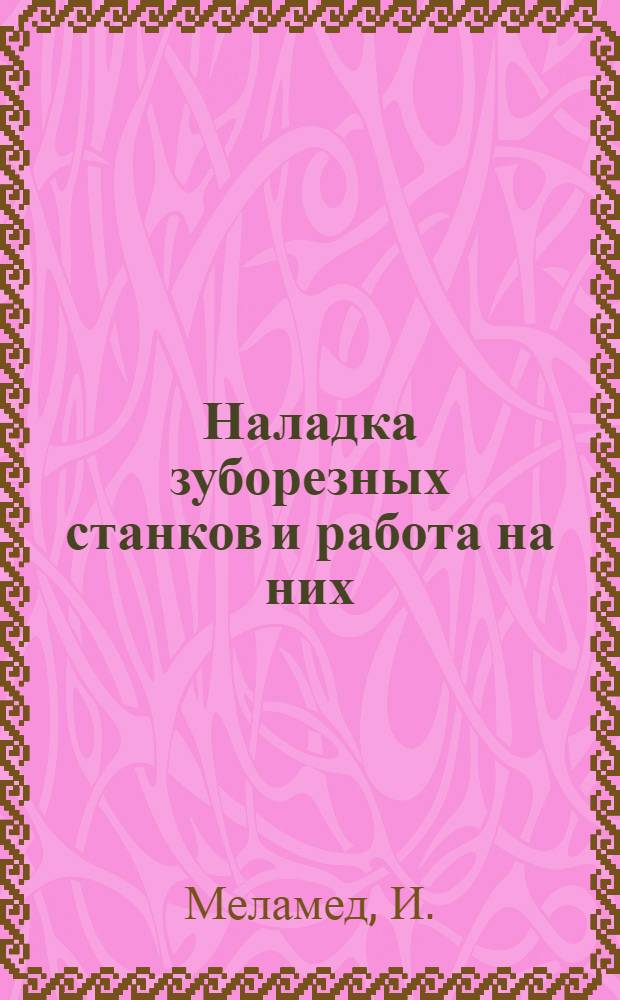 ... Наладка зуборезных станков и работа на них : С 48 рис. в тексте