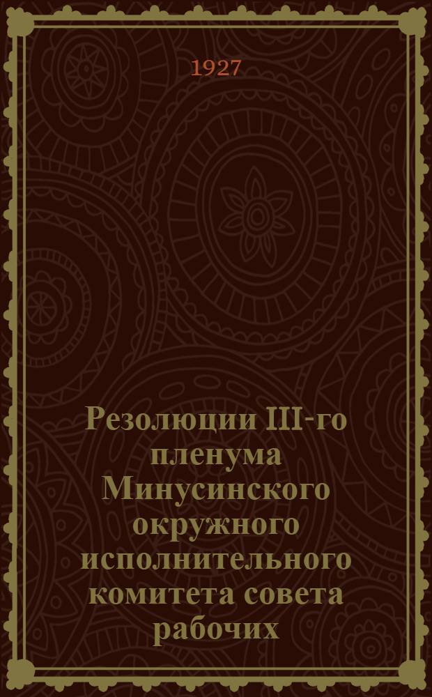 Резолюции III-го пленума Минусинского окружного исполнительного комитета совета рабочих, крестьянских и красноармейских депутатов с 24-28 сентября 1927 года