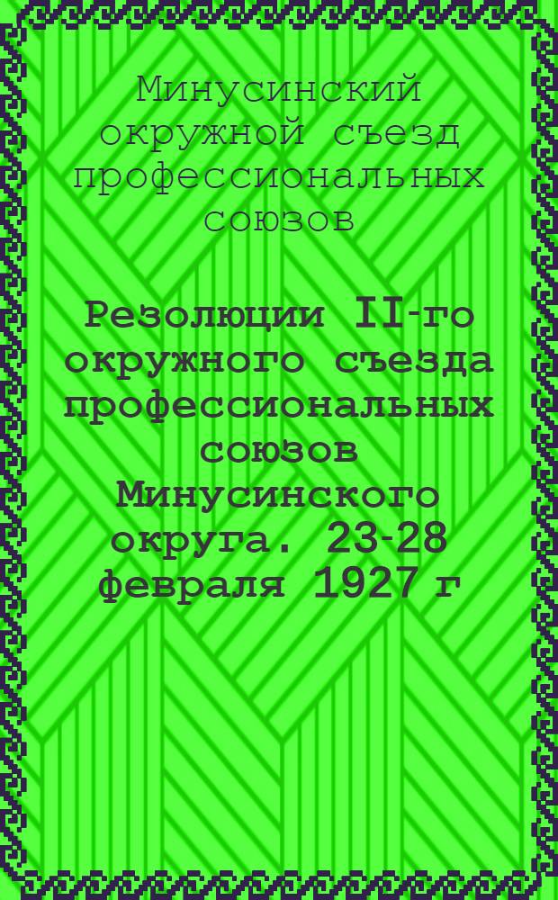 ... Резолюции II-го окружного съезда профессиональных союзов Минусинского округа. 23-28 февраля 1927 г.