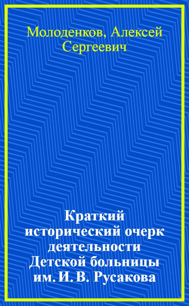 ... Краткий исторический очерк деятельности Детской больницы им. И. В. Русакова (бывшей Владимирской) за 50 лет (1876-1926)