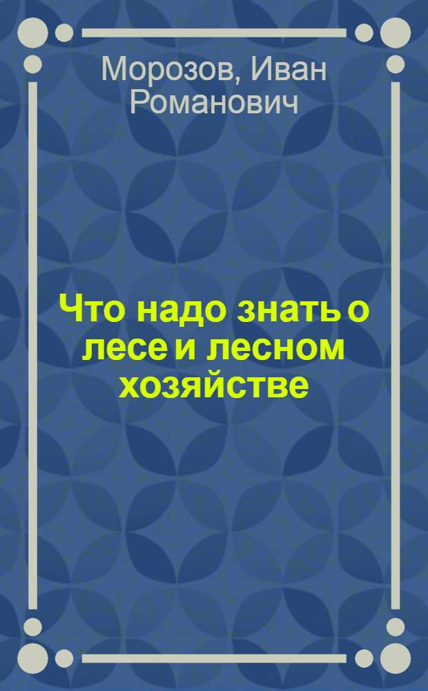 ... Что надо знать о лесе и лесном хозяйстве : (В тексте 17 рис.)