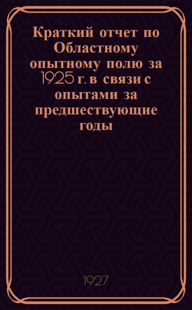 Краткий отчет по Областному опытному полю за 1925 г. в связи с опытами за предшествующие годы. (1921-1924 гг.)