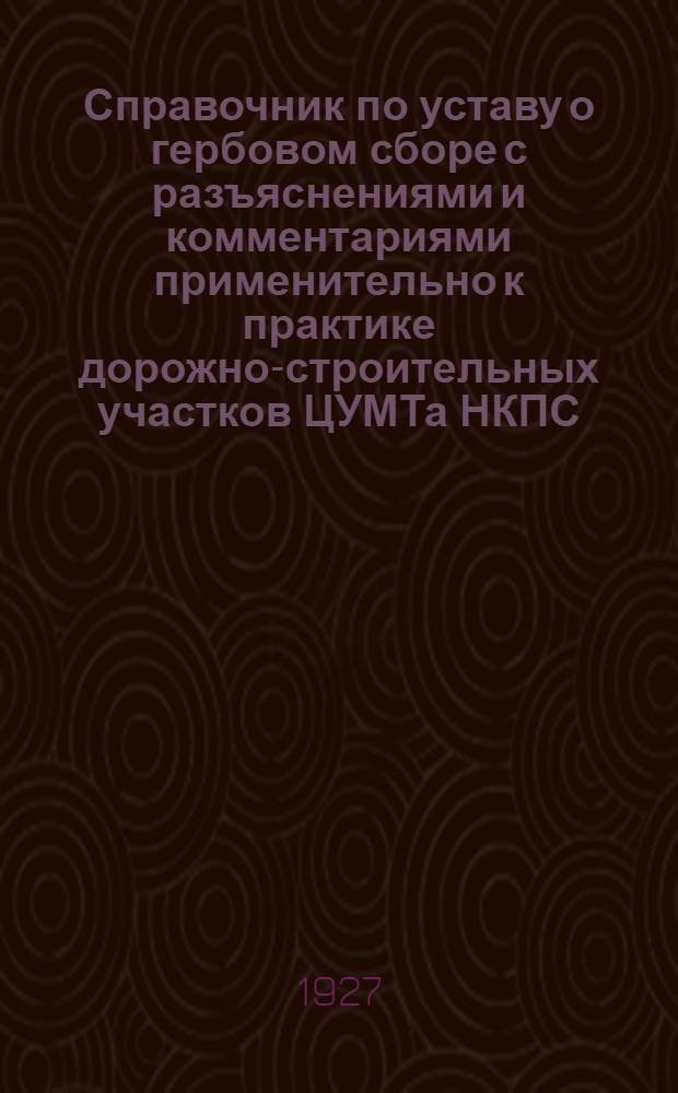 ... Справочник по уставу о гербовом сборе с разъяснениями и комментариями применительно к практике дорожно-строительных участков ЦУМТа НКПС
