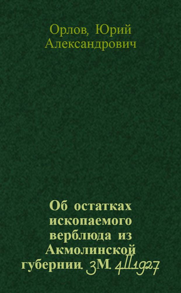 ... Об остатках ископаемого верблюда из Акмолинской губернии. 3М. 4.II.1927 : (Представлено акад.-секретарем ОФМ IV 1927)
