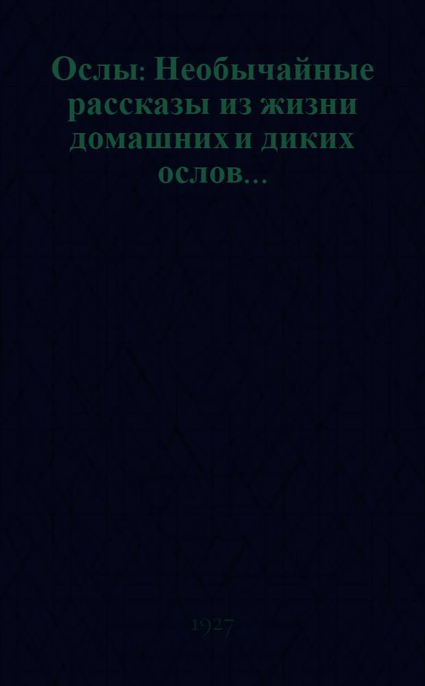 ... Ослы : Необычайные рассказы из жизни домашних и диких ослов..
